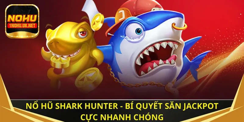 Nổ hũ Shark Hunter - Bí quyết săn Jackpot cực nhanh chóng